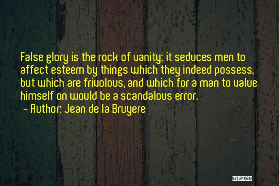 Jean De La Bruyere Quotes: False Glory Is The Rock Of Vanity; It Seduces Men To Affect Esteem By Things Which They Indeed Possess, But