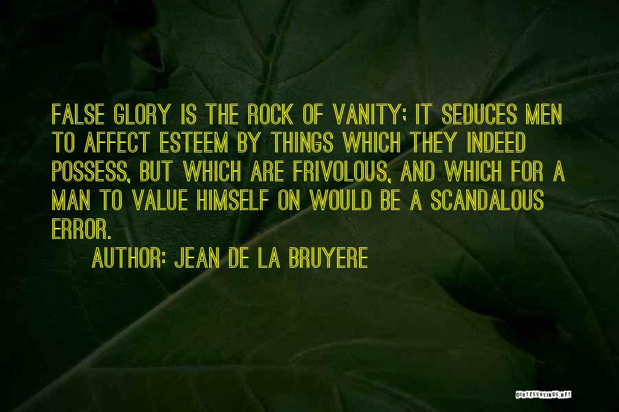 Jean De La Bruyere Quotes: False Glory Is The Rock Of Vanity; It Seduces Men To Affect Esteem By Things Which They Indeed Possess, But