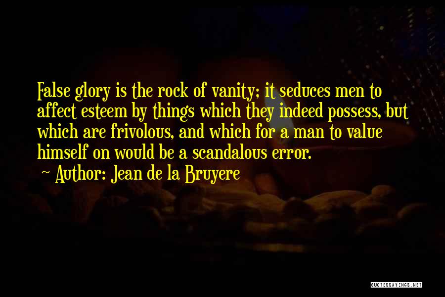 Jean De La Bruyere Quotes: False Glory Is The Rock Of Vanity; It Seduces Men To Affect Esteem By Things Which They Indeed Possess, But