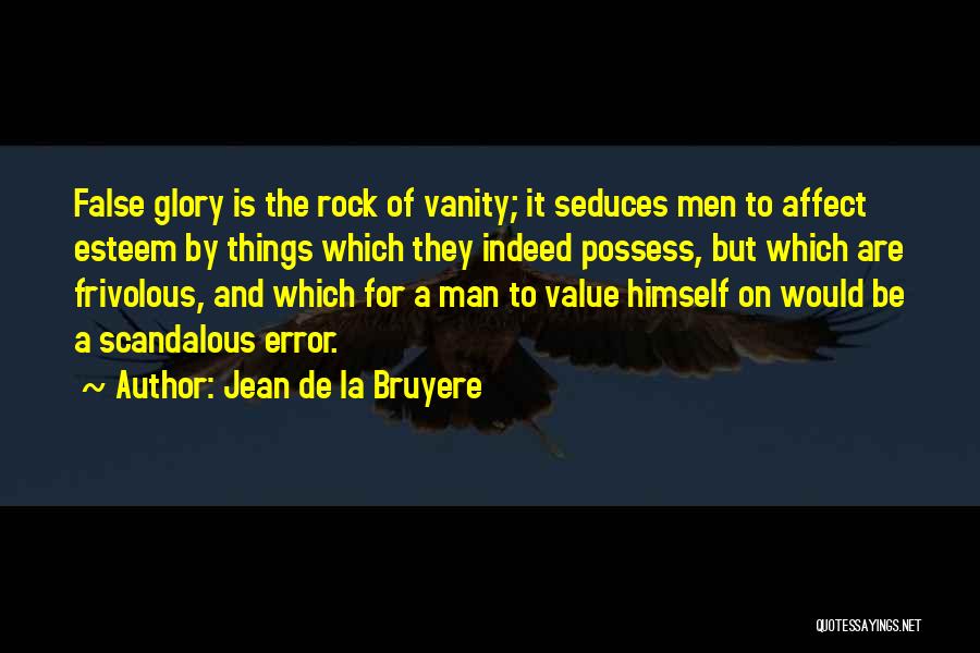 Jean De La Bruyere Quotes: False Glory Is The Rock Of Vanity; It Seduces Men To Affect Esteem By Things Which They Indeed Possess, But