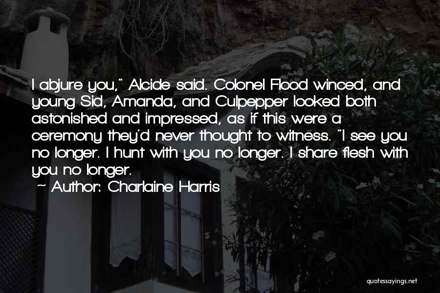 Charlaine Harris Quotes: I Abjure You, Alcide Said. Colonel Flood Winced, And Young Sid, Amanda, And Culpepper Looked Both Astonished And Impressed, As