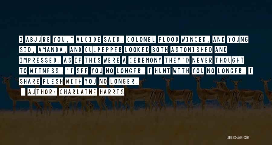 Charlaine Harris Quotes: I Abjure You, Alcide Said. Colonel Flood Winced, And Young Sid, Amanda, And Culpepper Looked Both Astonished And Impressed, As