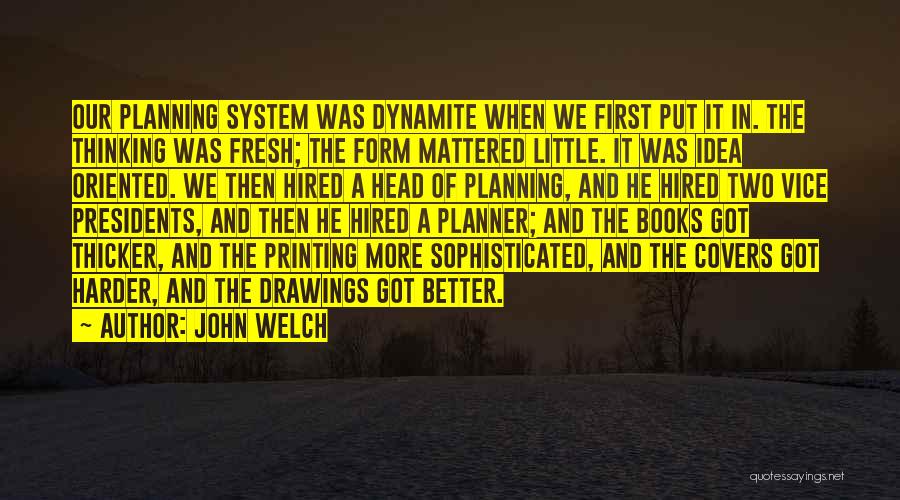 John Welch Quotes: Our Planning System Was Dynamite When We First Put It In. The Thinking Was Fresh; The Form Mattered Little. It