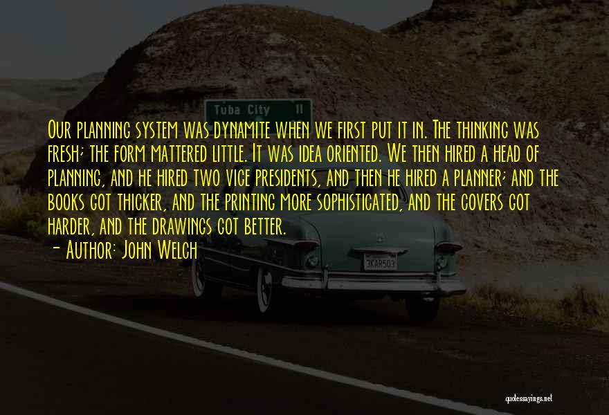 John Welch Quotes: Our Planning System Was Dynamite When We First Put It In. The Thinking Was Fresh; The Form Mattered Little. It