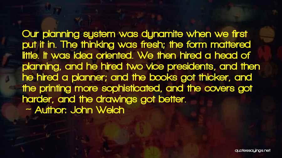 John Welch Quotes: Our Planning System Was Dynamite When We First Put It In. The Thinking Was Fresh; The Form Mattered Little. It