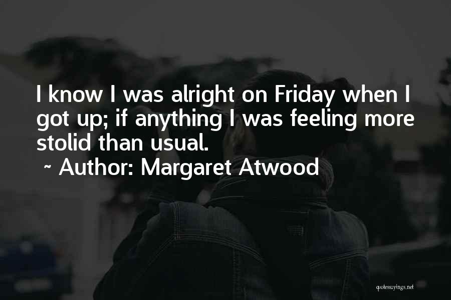 Margaret Atwood Quotes: I Know I Was Alright On Friday When I Got Up; If Anything I Was Feeling More Stolid Than Usual.