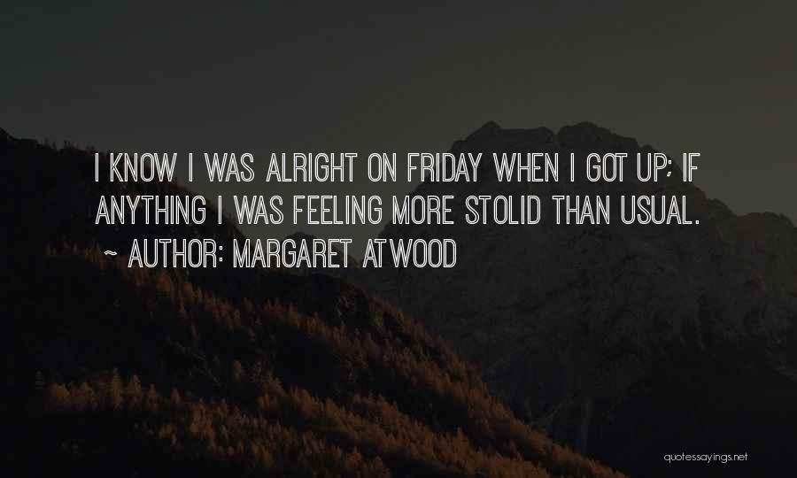 Margaret Atwood Quotes: I Know I Was Alright On Friday When I Got Up; If Anything I Was Feeling More Stolid Than Usual.