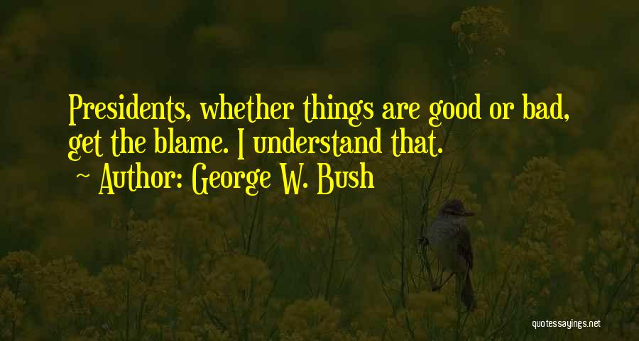 George W. Bush Quotes: Presidents, Whether Things Are Good Or Bad, Get The Blame. I Understand That.