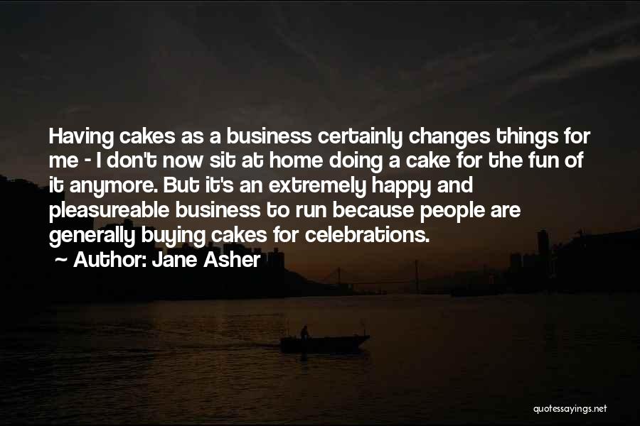 Jane Asher Quotes: Having Cakes As A Business Certainly Changes Things For Me - I Don't Now Sit At Home Doing A Cake