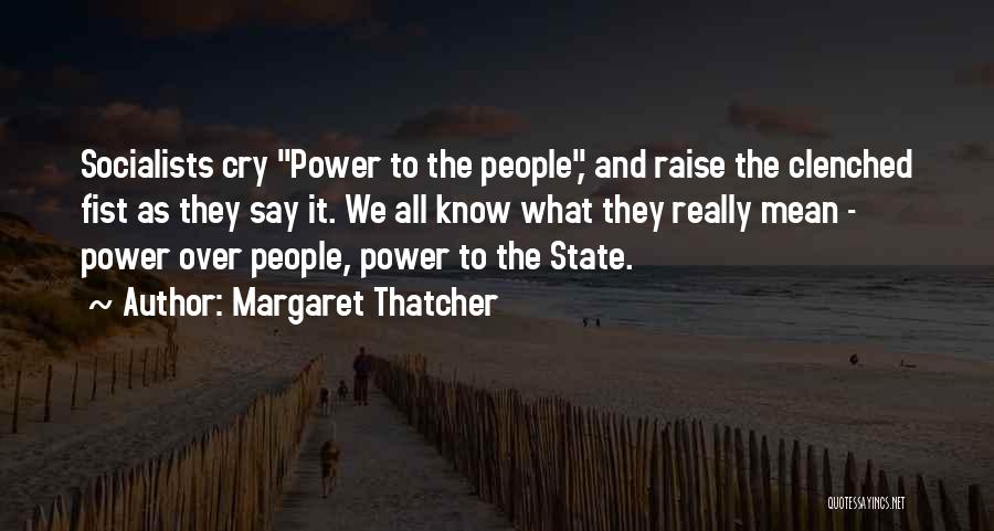 Margaret Thatcher Quotes: Socialists Cry Power To The People, And Raise The Clenched Fist As They Say It. We All Know What They