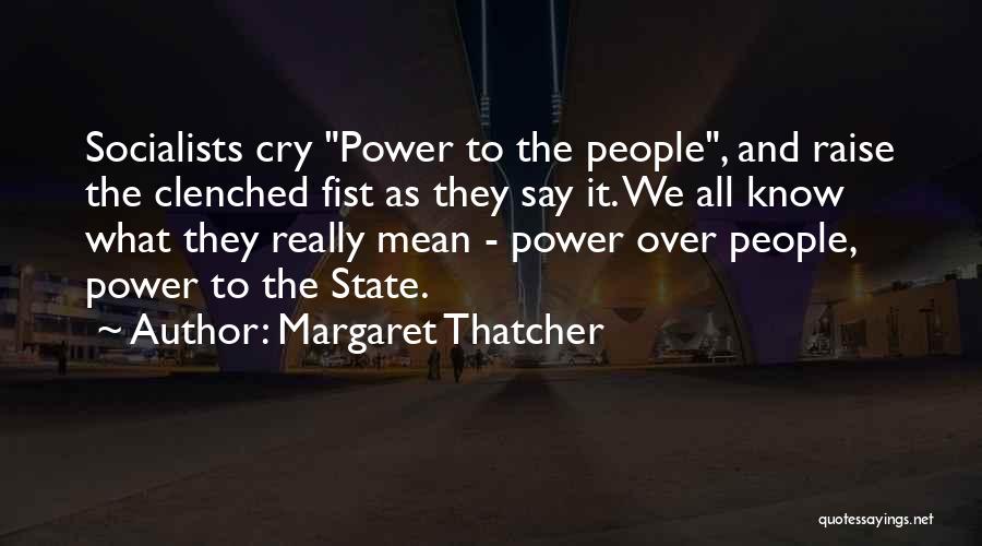 Margaret Thatcher Quotes: Socialists Cry Power To The People, And Raise The Clenched Fist As They Say It. We All Know What They