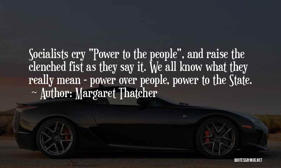 Margaret Thatcher Quotes: Socialists Cry Power To The People, And Raise The Clenched Fist As They Say It. We All Know What They