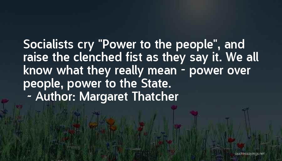 Margaret Thatcher Quotes: Socialists Cry Power To The People, And Raise The Clenched Fist As They Say It. We All Know What They