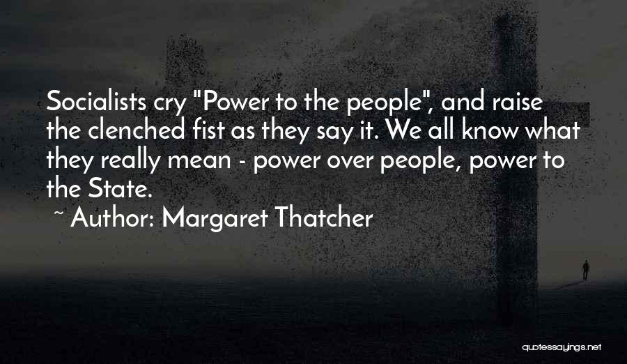 Margaret Thatcher Quotes: Socialists Cry Power To The People, And Raise The Clenched Fist As They Say It. We All Know What They