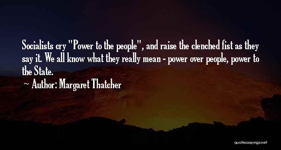 Margaret Thatcher Quotes: Socialists Cry Power To The People, And Raise The Clenched Fist As They Say It. We All Know What They