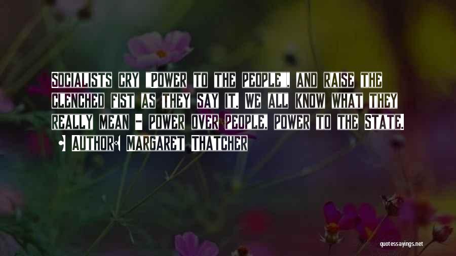 Margaret Thatcher Quotes: Socialists Cry Power To The People, And Raise The Clenched Fist As They Say It. We All Know What They