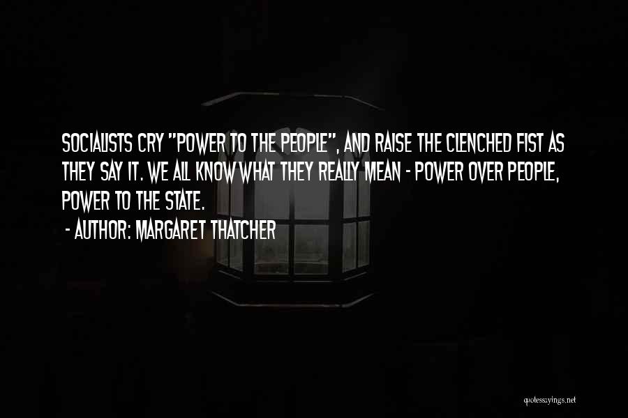 Margaret Thatcher Quotes: Socialists Cry Power To The People, And Raise The Clenched Fist As They Say It. We All Know What They