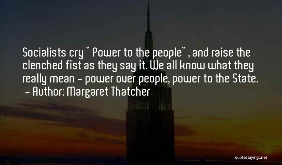 Margaret Thatcher Quotes: Socialists Cry Power To The People, And Raise The Clenched Fist As They Say It. We All Know What They