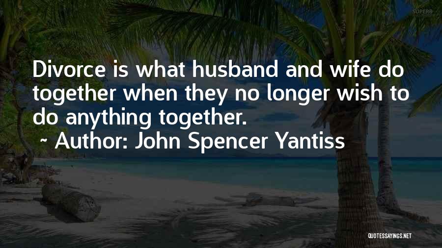 John Spencer Yantiss Quotes: Divorce Is What Husband And Wife Do Together When They No Longer Wish To Do Anything Together.