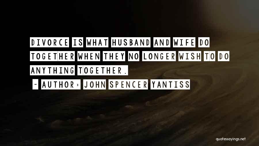 John Spencer Yantiss Quotes: Divorce Is What Husband And Wife Do Together When They No Longer Wish To Do Anything Together.