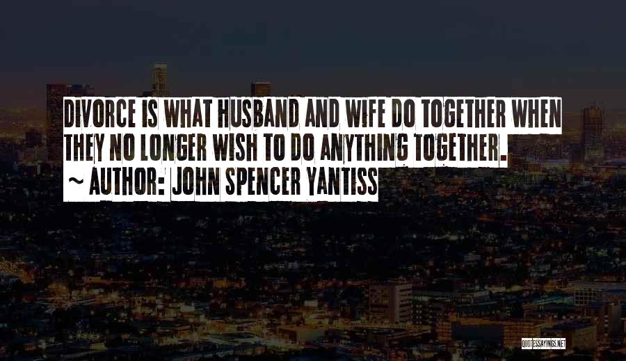 John Spencer Yantiss Quotes: Divorce Is What Husband And Wife Do Together When They No Longer Wish To Do Anything Together.