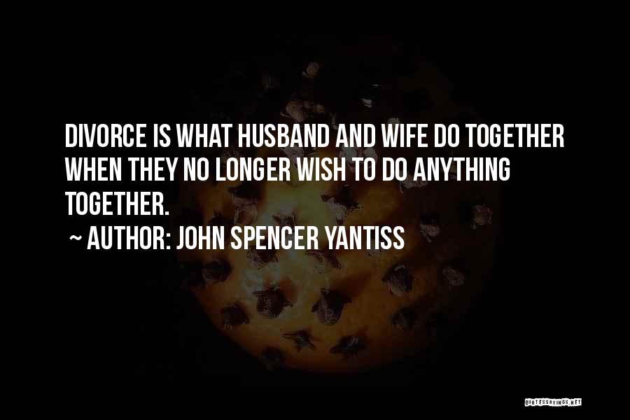 John Spencer Yantiss Quotes: Divorce Is What Husband And Wife Do Together When They No Longer Wish To Do Anything Together.