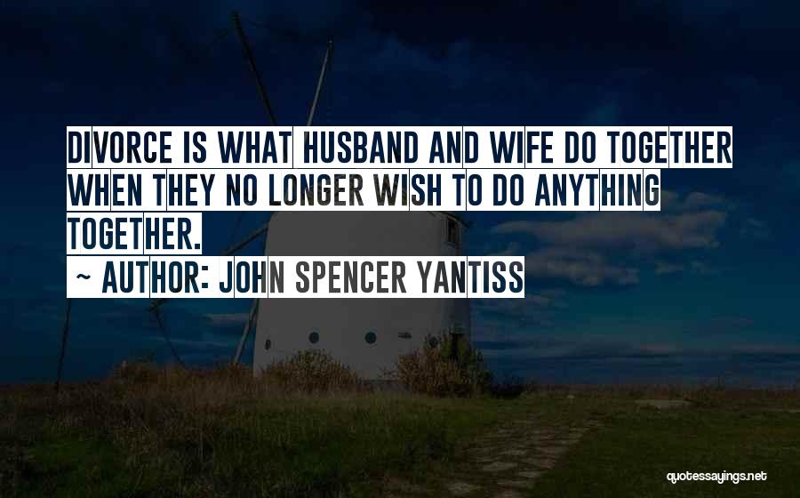 John Spencer Yantiss Quotes: Divorce Is What Husband And Wife Do Together When They No Longer Wish To Do Anything Together.