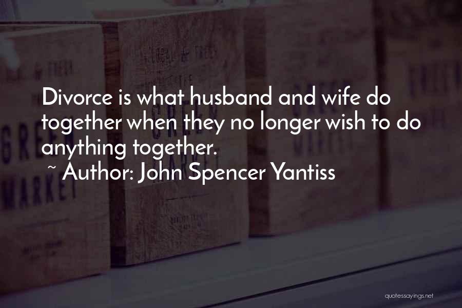 John Spencer Yantiss Quotes: Divorce Is What Husband And Wife Do Together When They No Longer Wish To Do Anything Together.