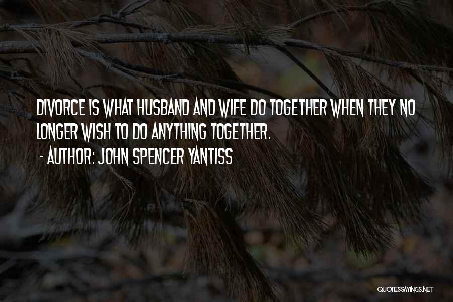 John Spencer Yantiss Quotes: Divorce Is What Husband And Wife Do Together When They No Longer Wish To Do Anything Together.