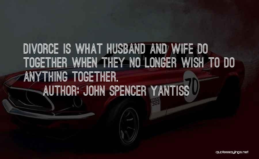 John Spencer Yantiss Quotes: Divorce Is What Husband And Wife Do Together When They No Longer Wish To Do Anything Together.