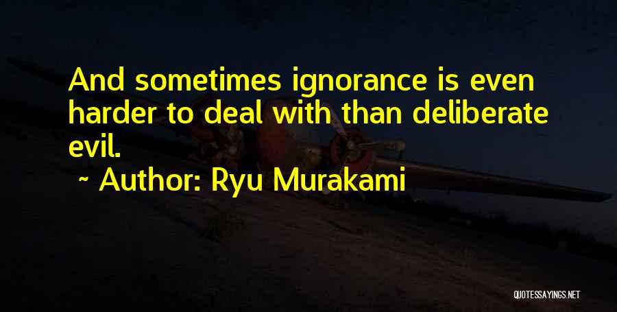 Ryu Murakami Quotes: And Sometimes Ignorance Is Even Harder To Deal With Than Deliberate Evil.