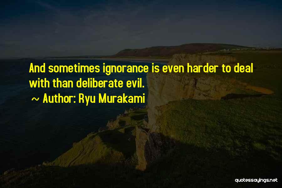 Ryu Murakami Quotes: And Sometimes Ignorance Is Even Harder To Deal With Than Deliberate Evil.