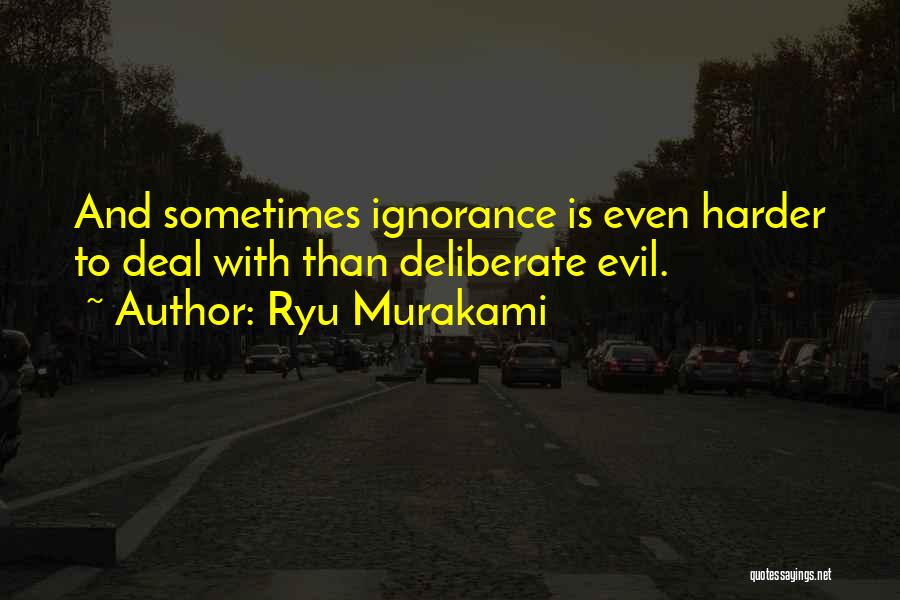 Ryu Murakami Quotes: And Sometimes Ignorance Is Even Harder To Deal With Than Deliberate Evil.