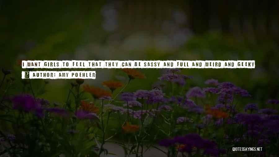 Amy Poehler Quotes: I Want Girls To Feel That They Can Be Sassy And Full And Weird And Geeky And Smart And Independent,