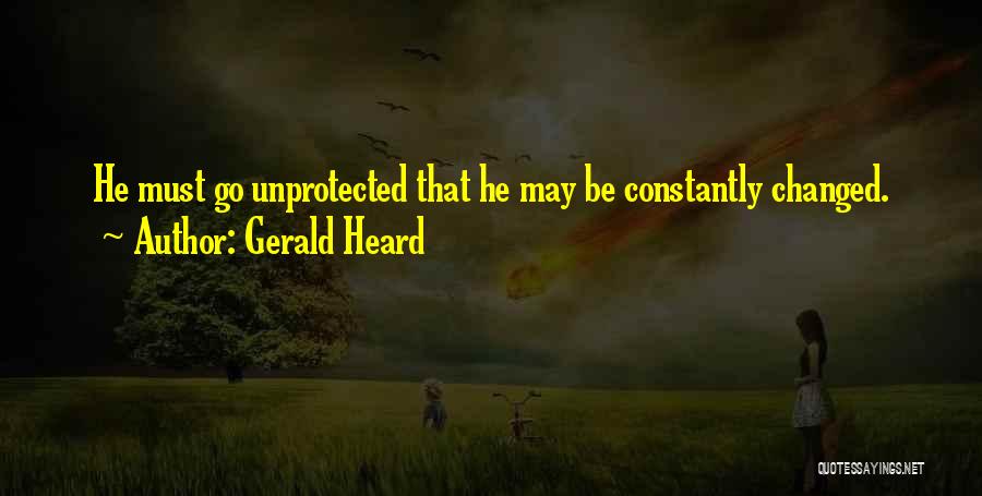 Gerald Heard Quotes: He Must Go Unprotected That He May Be Constantly Changed.
