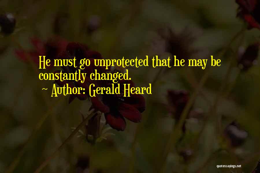 Gerald Heard Quotes: He Must Go Unprotected That He May Be Constantly Changed.