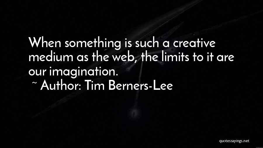 Tim Berners-Lee Quotes: When Something Is Such A Creative Medium As The Web, The Limits To It Are Our Imagination.
