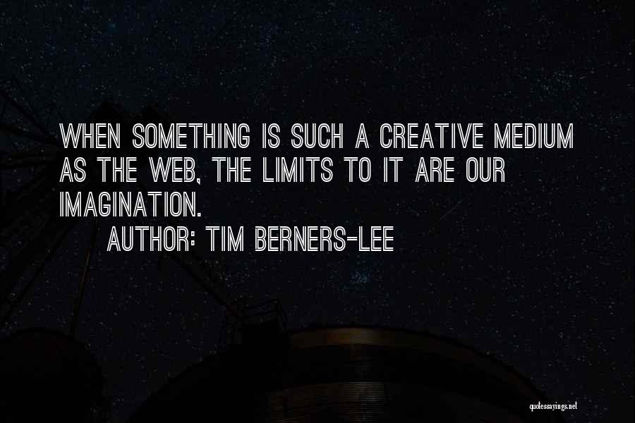 Tim Berners-Lee Quotes: When Something Is Such A Creative Medium As The Web, The Limits To It Are Our Imagination.