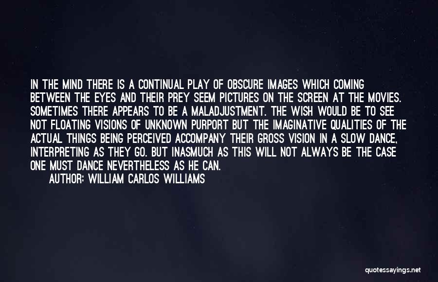 William Carlos Williams Quotes: In The Mind There Is A Continual Play Of Obscure Images Which Coming Between The Eyes And Their Prey Seem