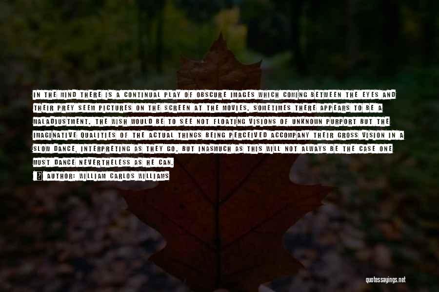William Carlos Williams Quotes: In The Mind There Is A Continual Play Of Obscure Images Which Coming Between The Eyes And Their Prey Seem