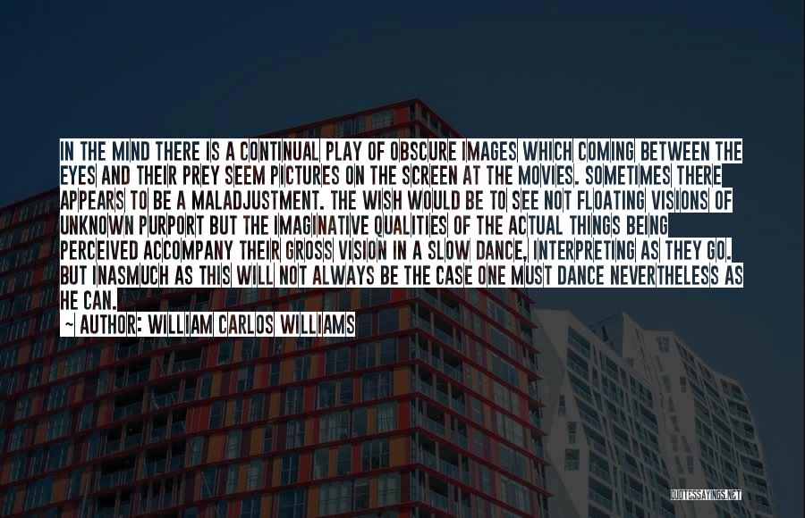William Carlos Williams Quotes: In The Mind There Is A Continual Play Of Obscure Images Which Coming Between The Eyes And Their Prey Seem