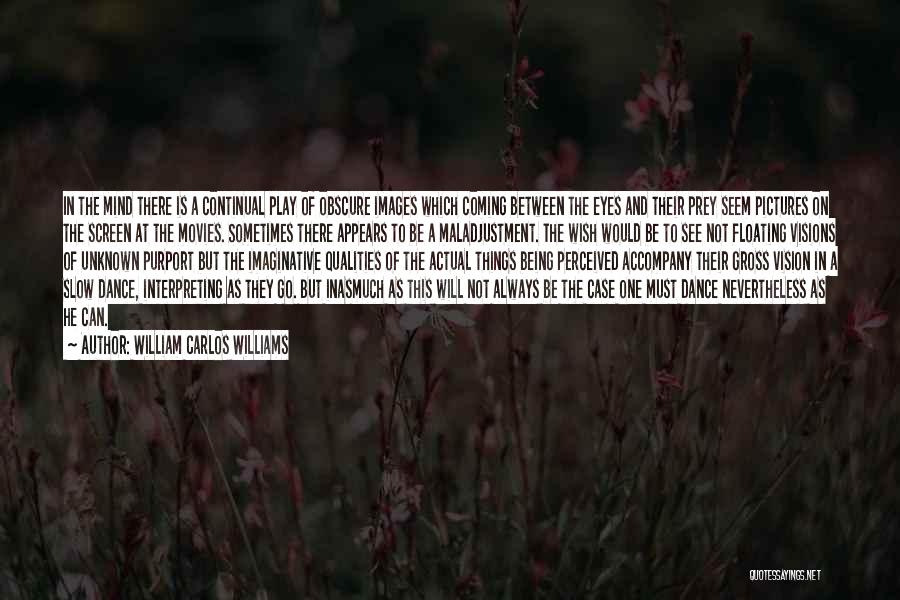 William Carlos Williams Quotes: In The Mind There Is A Continual Play Of Obscure Images Which Coming Between The Eyes And Their Prey Seem