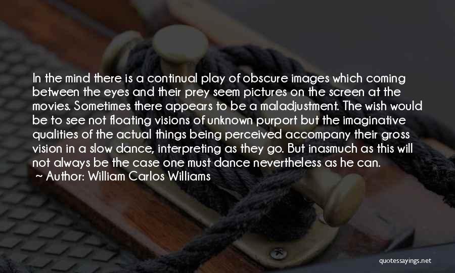 William Carlos Williams Quotes: In The Mind There Is A Continual Play Of Obscure Images Which Coming Between The Eyes And Their Prey Seem