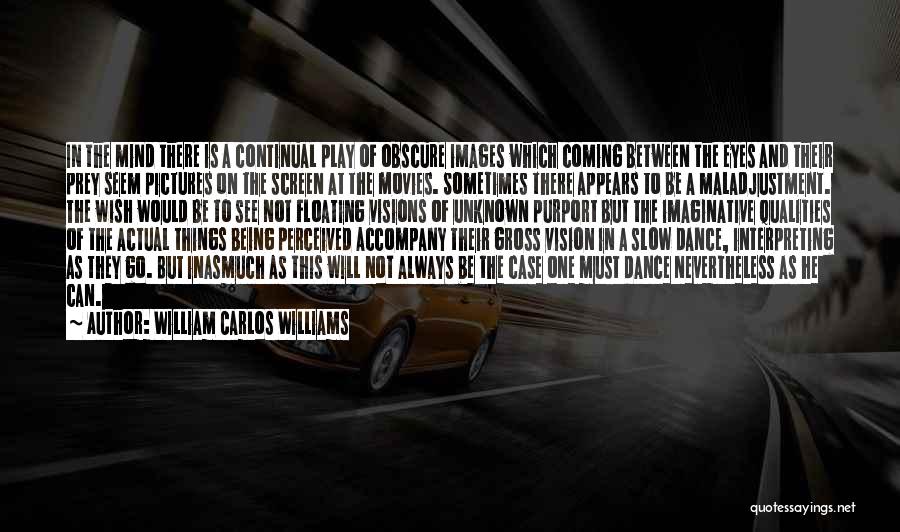 William Carlos Williams Quotes: In The Mind There Is A Continual Play Of Obscure Images Which Coming Between The Eyes And Their Prey Seem