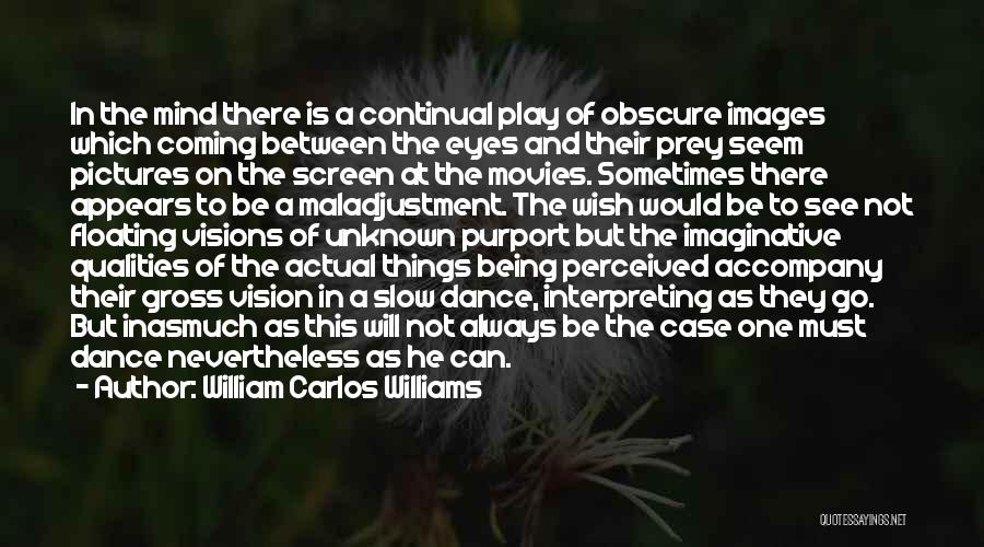 William Carlos Williams Quotes: In The Mind There Is A Continual Play Of Obscure Images Which Coming Between The Eyes And Their Prey Seem