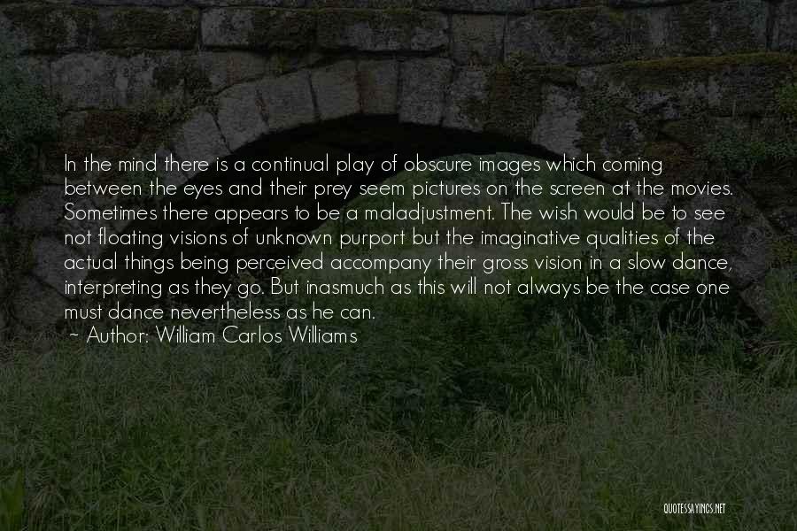 William Carlos Williams Quotes: In The Mind There Is A Continual Play Of Obscure Images Which Coming Between The Eyes And Their Prey Seem