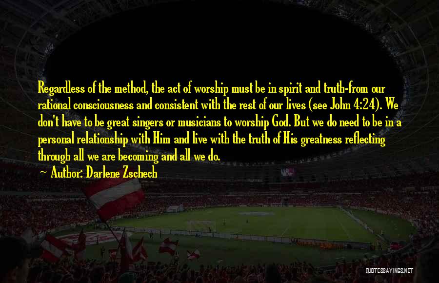 Darlene Zschech Quotes: Regardless Of The Method, The Act Of Worship Must Be In Spirit And Truth-from Our Rational Consciousness And Consistent With