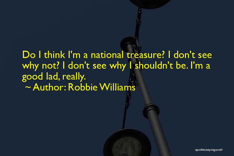Robbie Williams Quotes: Do I Think I'm A National Treasure? I Don't See Why Not? I Don't See Why I Shouldn't Be. I'm