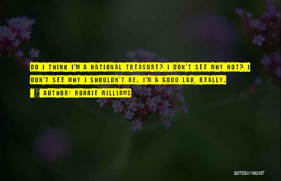 Robbie Williams Quotes: Do I Think I'm A National Treasure? I Don't See Why Not? I Don't See Why I Shouldn't Be. I'm