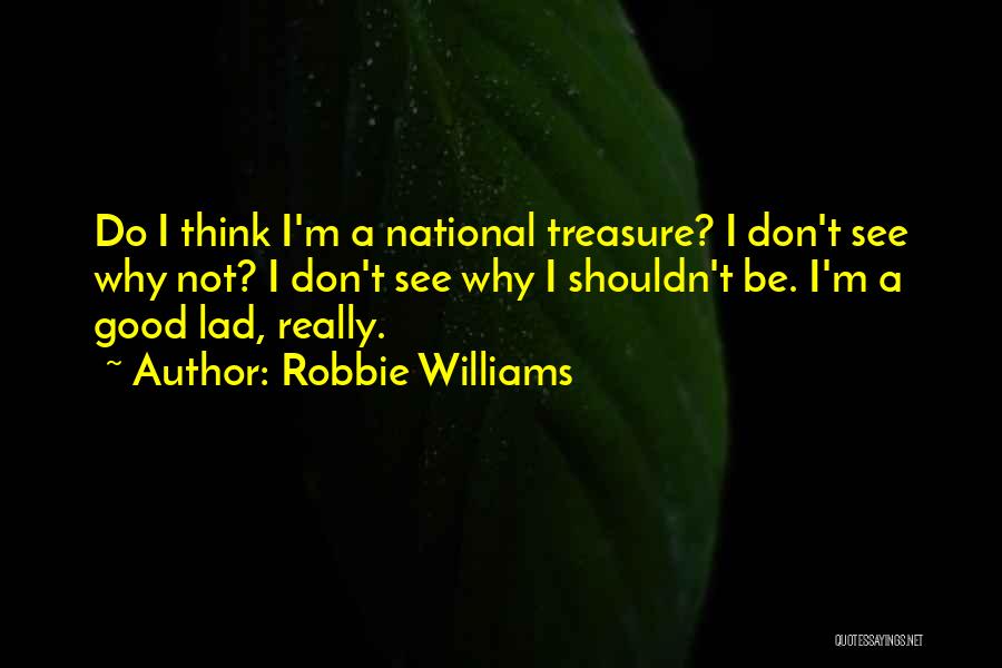 Robbie Williams Quotes: Do I Think I'm A National Treasure? I Don't See Why Not? I Don't See Why I Shouldn't Be. I'm